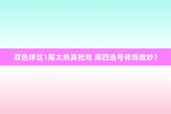 双色球这1尾太热真抢戏 周四选号讳饰微妙？