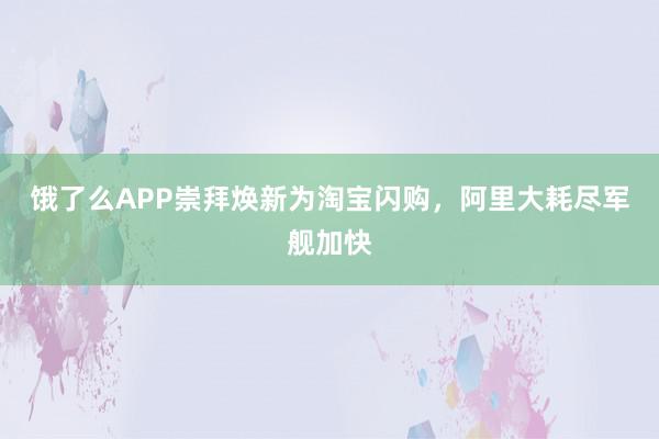 饿了么APP崇拜焕新为淘宝闪购，阿里大耗尽军舰加快